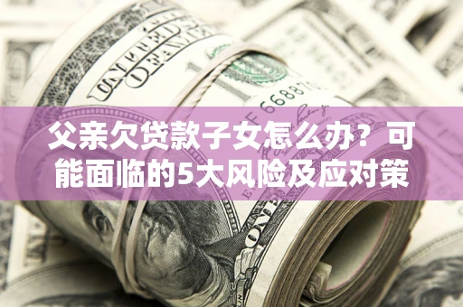 济南父亲欠贷款子女怎么办?可能面临的5大风险及应对策略 济南父亲欠贷款子女怎么办?可能面临的5大风险及应对策略
