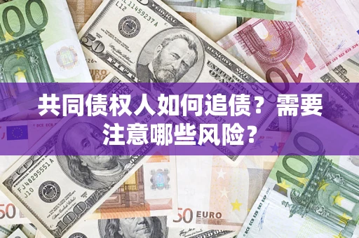 济南共同债权人如何追债？需要注意哪些风险？
