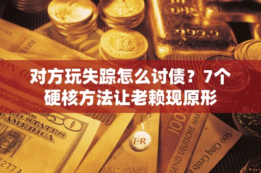 济南对方玩失踪怎么讨债？7个硬核方法让老赖现原形