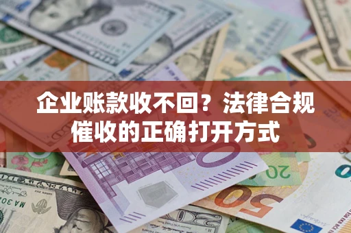 济南企业账款收不回？法律合规催收的正确打开方式