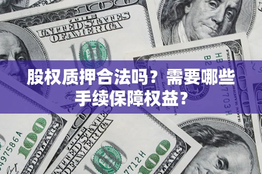 济南股权质押合法吗？需要哪些手续保障权益？