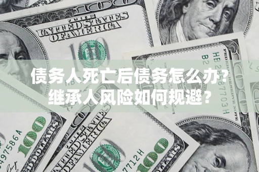 济南债务人死亡后债务怎么办？继承人风险如何规避？