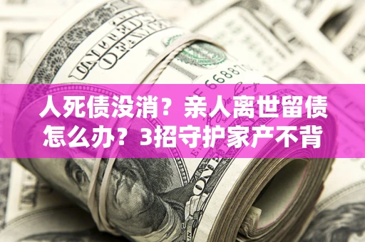 济南人死债没消？亲人离世留债怎么办？3招守护家产不背锅