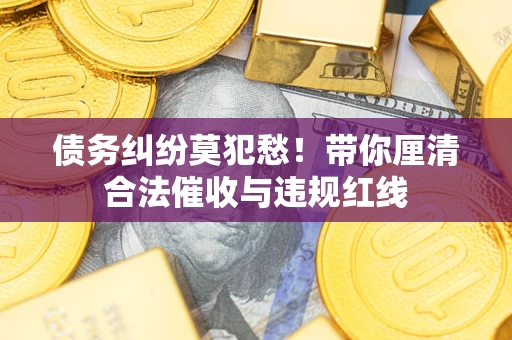 济南债务纠纷莫犯愁！带你厘清合法催收与违规红线