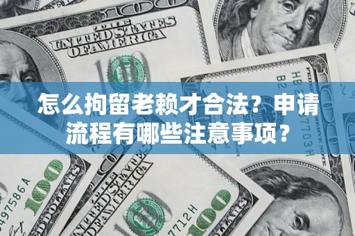 济南怎么拘留老赖才合法？申请流程有哪些注意事项？