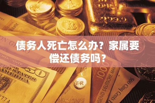 济南债务人死亡怎么办？家属要偿还债务吗？