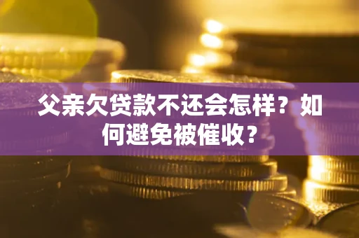 济南父亲欠贷款不还会怎样？如何避免被催收？