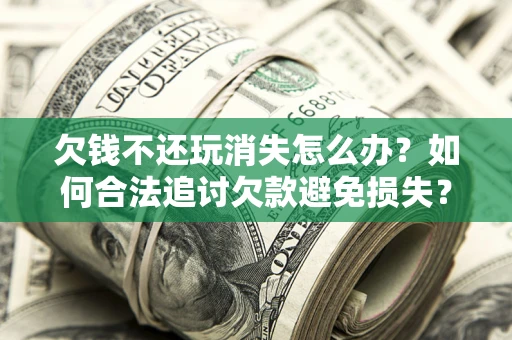 济南欠钱不还玩消失怎么办?如何合法追讨欠款避免损失? 济南欠钱不还玩消失怎么办?如何合法追讨欠款避免损失?