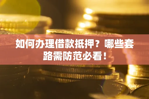 济南如何办理借款抵押？哪些套路需防范必看！