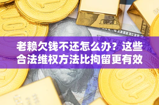 济南老赖欠钱不还怎么办？这些合法维权方法比拘留更有效