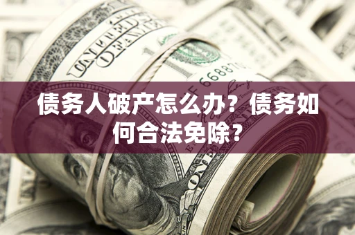 济南债务人破产怎么办？债务如何合法免除？