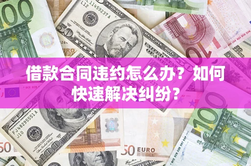 济南借款合同违约怎么办？如何快速解决纠纷？