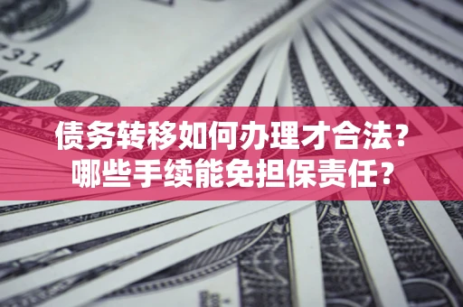 济南债务转移如何办理才合法？哪些手续能免担保责任？