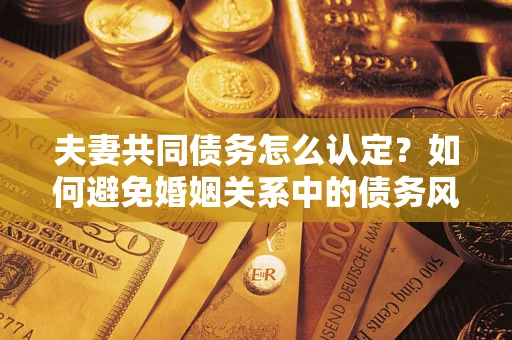 济南夫妻共同债务怎么认定？如何避免婚姻关系中的债务风险？