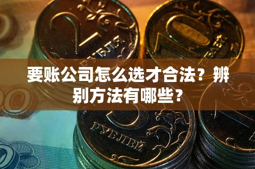 济南要账公司怎么选才合法？辨别方法有哪些？