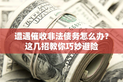 济南遭遇催收非法债务怎么办？这几招教你巧妙避险