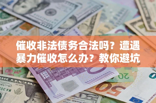济南催收非法债务合法吗？遭遇暴力催收怎么办？教你避坑指南！