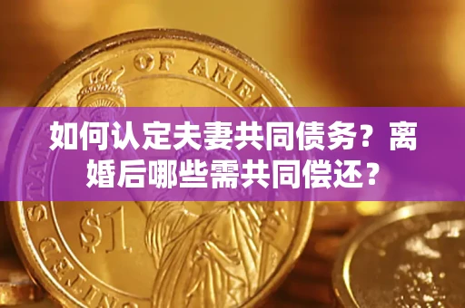 济南如何认定夫妻共同债务？离婚后哪些需共同偿还？