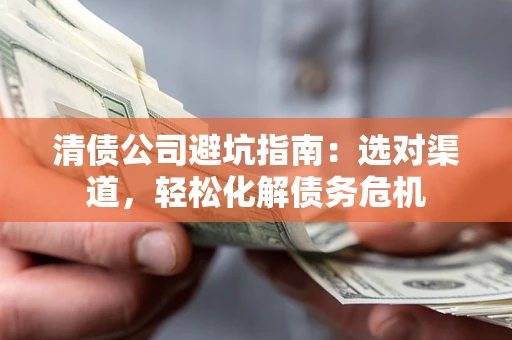 济南清债公司避坑指南：选对渠道，轻松化解债务危机