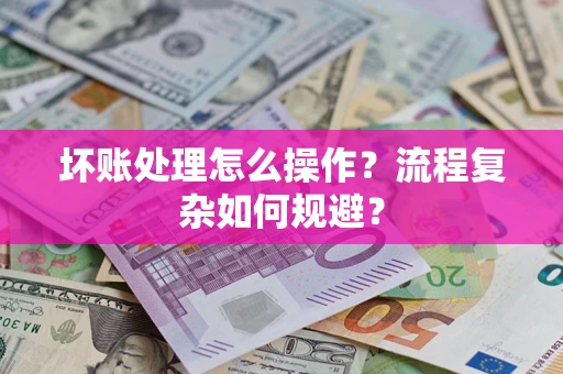 济南坏账处理怎么操作？流程复杂如何规避？