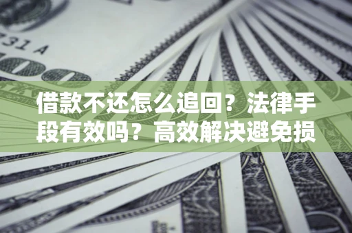 济南借款不还怎么追回？法律手段有效吗？高效解决避免损失