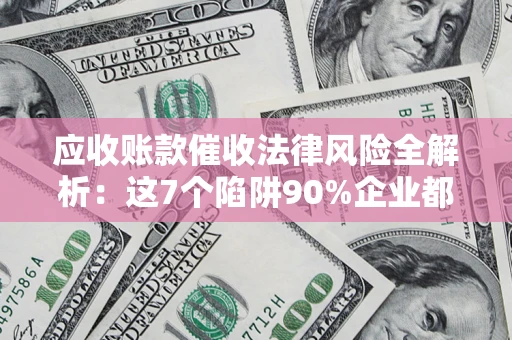 济南应收账款催收法律风险全解析：这7个陷阱90%企业都踩过（含合规应对指南）