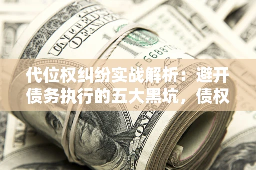 济南代位权纠纷实战解析：避开债务执行的五大黑坑，债权人必看指南