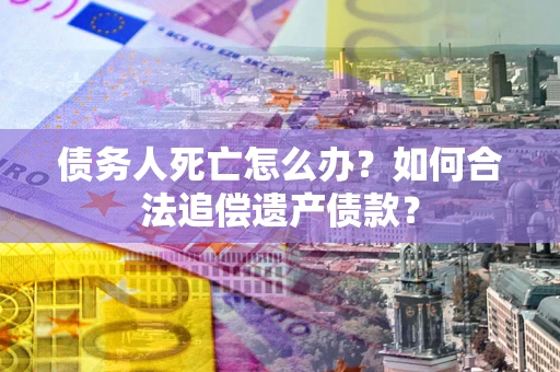 济南债务人死亡怎么办？如何合法追偿遗产债款？