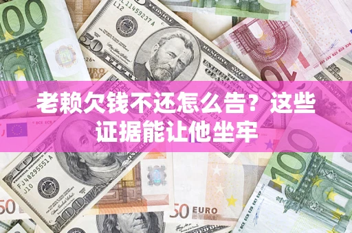 济南老赖欠钱不还怎么告？这些证据能让他坐牢