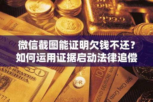 济南微信截图能证明欠钱不还？如何运用证据启动法律追偿程序？