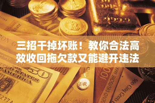 济南三招干掉坏账！教你合法高效收回拖欠款又能避开违法雷区