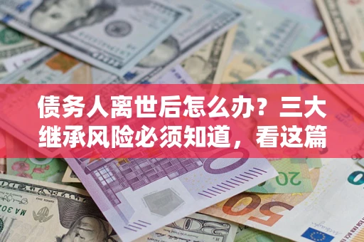 济南债务人离世后怎么办？三大继承风险必须知道，看这篇就够了