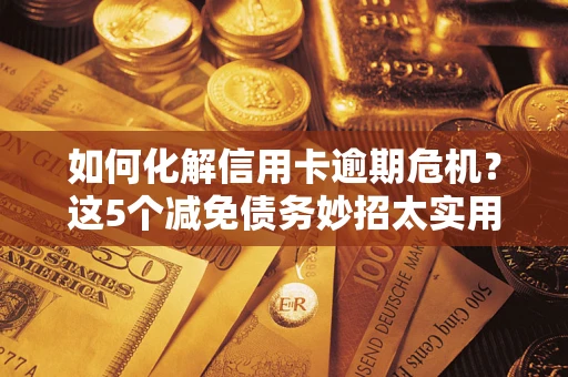 济南如何化解信用卡逾期危机？这5个减免债务妙招太实用