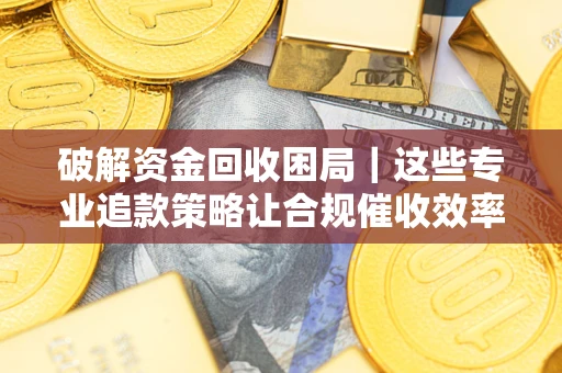 济南破解资金回收困局｜这些专业追款策略让合规催收效率翻倍
