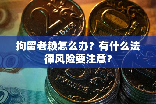济南拘留老赖怎么办？有什么法律风险要注意？