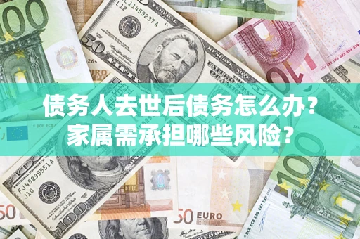 济南债务人去世后债务怎么办？家属需承担哪些风险？