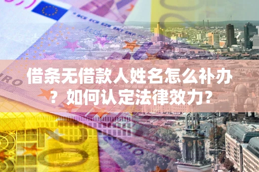 济南借条无借款人姓名怎么补办？如何认定法律效力？