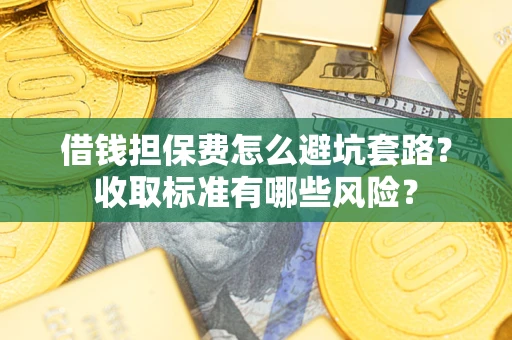济南借钱担保费怎么避坑套路?收取标准有哪些风险? 济南借钱担保费怎么避坑套路?收取标准有哪些风险?