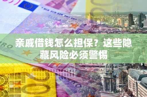 济南亲戚借钱怎么担保？这些隐藏风险必须警惕