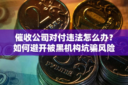 济南催收公司对付违法怎么办？如何避开被黑机构坑骗风险