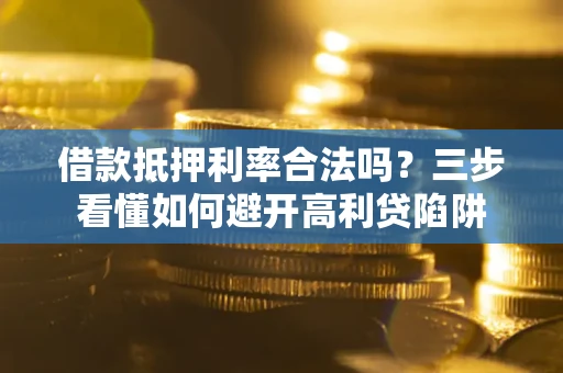 济南借款抵押利率合法吗？三步看懂如何避开高利贷陷阱