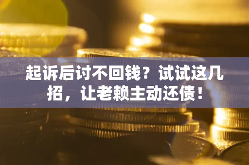 济南起诉后讨不回钱？试试这几招，让老赖主动还债！