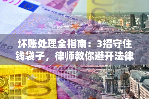 济南坏账处理全指南：3招守住钱袋子，律师教你避开法律雷区