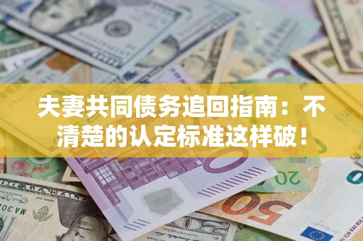 济南夫妻共同债务追回指南：不清楚的认定标准这样破！