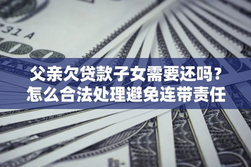 济南父亲欠贷款子女需要还吗？怎么合法处理避免连带责任？