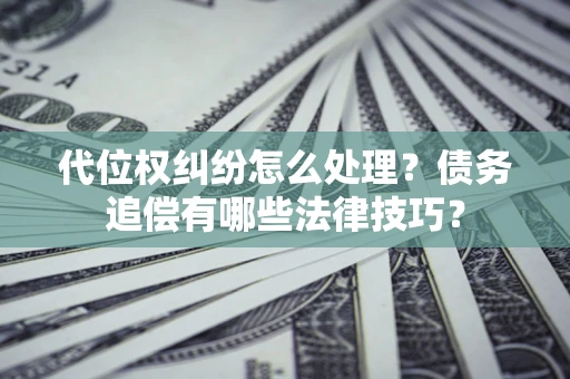 济南代位权纠纷怎么处理？债务追偿有哪些法律技巧？