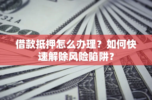 济南借款抵押怎么办理？如何快速解除风险陷阱？