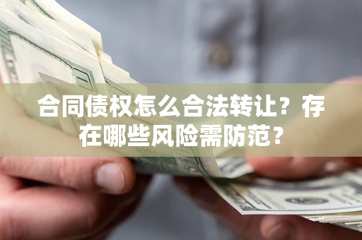 济南合同债权怎么合法转让？存在哪些风险需防范？