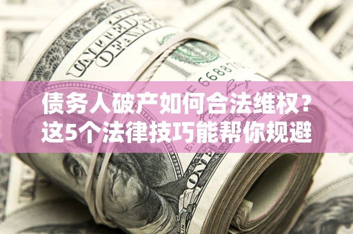 济南债务人破产如何合法维权？这5个法律技巧能帮你规避风险