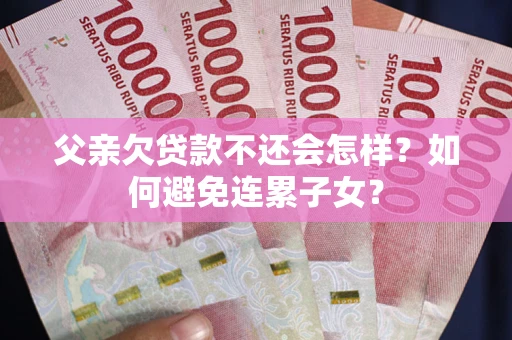济南父亲欠贷款不还会怎样？如何避免连累子女？